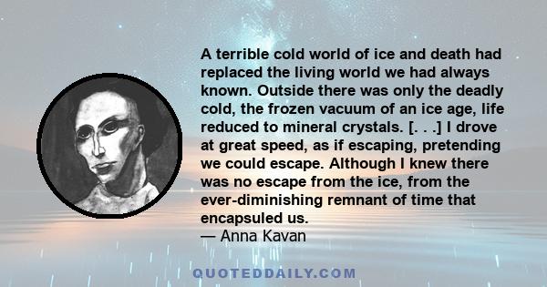 A terrible cold world of ice and death had replaced the living world we had always known. Outside there was only the deadly cold, the frozen vacuum of an ice age, life reduced to mineral crystals. [. . .] I drove at