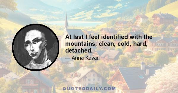 At last I feel identified with the mountains, clean, cold, hard, detached.