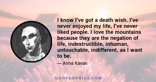 I know I've got a death wish. I've never enjoyed my life, I've never liked people. I love the mountains because they are the negation of life, indestructible, inhuman, untouchable, indifferent, as I want to be.