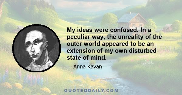 My ideas were confused. In a peculiar way, the unreality of the outer world appeared to be an extension of my own disturbed state of mind.