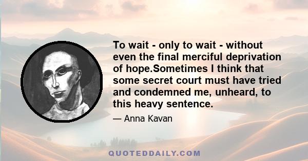 To wait - only to wait - without even the final merciful deprivation of hope.Sometimes I think that some secret court must have tried and condemned me, unheard, to this heavy sentence.