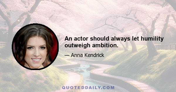 An actor should always let humility outweigh ambition.