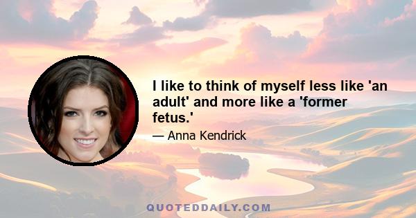 I like to think of myself less like 'an adult' and more like a 'former fetus.'