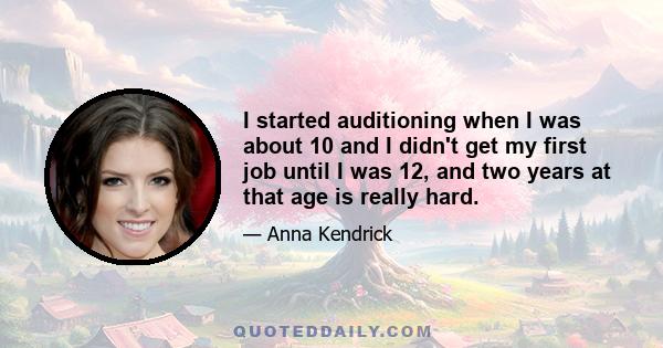 I started auditioning when I was about 10 and I didn't get my first job until I was 12, and two years at that age is really hard.