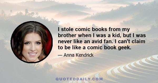 I stole comic books from my brother when I was a kid, but I was never like an avid fan. I can't claim to be like a comic book geek.