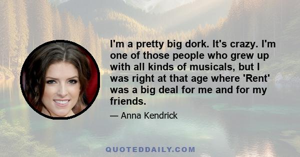 I'm a pretty big dork. It's crazy. I'm one of those people who grew up with all kinds of musicals, but I was right at that age where 'Rent' was a big deal for me and for my friends.