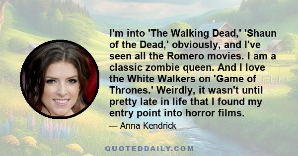 I'm into 'The Walking Dead,' 'Shaun of the Dead,' obviously, and I've seen all the Romero movies. I am a classic zombie queen. And I love the White Walkers on 'Game of Thrones.' Weirdly, it wasn't until pretty late in