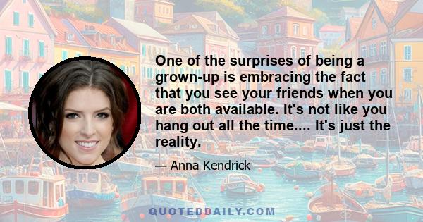 One of the surprises of being a grown-up is embracing the fact that you see your friends when you are both available. It's not like you hang out all the time.... It's just the reality.