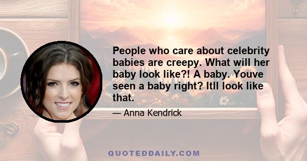 People who care about celebrity babies are creepy. What will her baby look like?! A baby. Youve seen a baby right? Itll look like that.