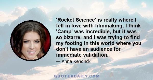 'Rocket Science' is really where I fell in love with filmmaking, I think 'Camp' was incredible, but it was so bizarre, and I was trying to find my footing in this world where you don't have an audience for immediate