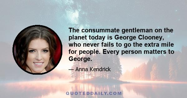 The consummate gentleman on the planet today is George Clooney, who never fails to go the extra mile for people. Every person matters to George.