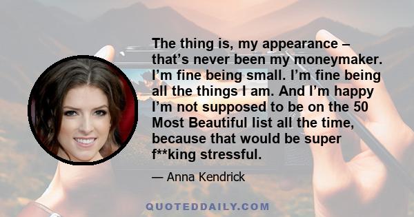 The thing is, my appearance – that’s never been my moneymaker. I’m fine being small. I’m fine being all the things I am. And I’m happy I’m not supposed to be on the 50 Most Beautiful list all the time, because that