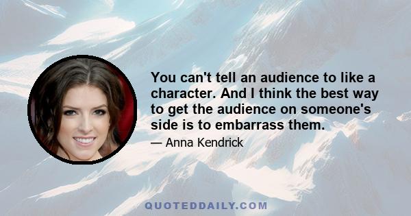 You can't tell an audience to like a character. And I think the best way to get the audience on someone's side is to embarrass them.