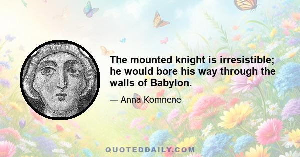 The mounted knight is irresistible; he would bore his way through the walls of Babylon.