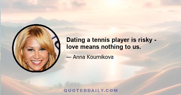 Dating a tennis player is risky - love means nothing to us.