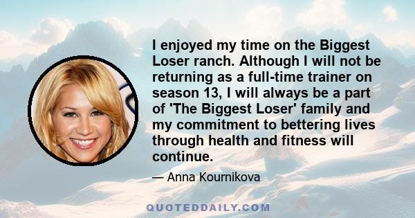 I enjoyed my time on the Biggest Loser ranch. Although I will not be returning as a full-time trainer on season 13, I will always be a part of 'The Biggest Loser' family and my commitment to bettering lives through