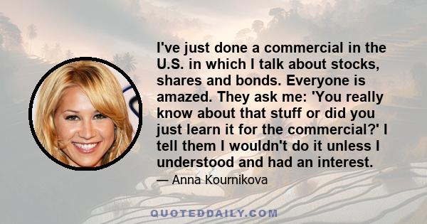 I've just done a commercial in the U.S. in which I talk about stocks, shares and bonds. Everyone is amazed. They ask me: 'You really know about that stuff or did you just learn it for the commercial?' I tell them I