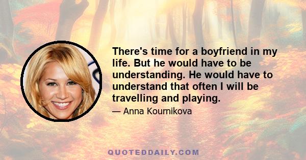 There's time for a boyfriend in my life. But he would have to be understanding. He would have to understand that often I will be travelling and playing.