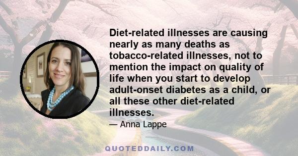 Diet-related illnesses are causing nearly as many deaths as tobacco-related illnesses, not to mention the impact on quality of life when you start to develop adult-onset diabetes as a child, or all these other