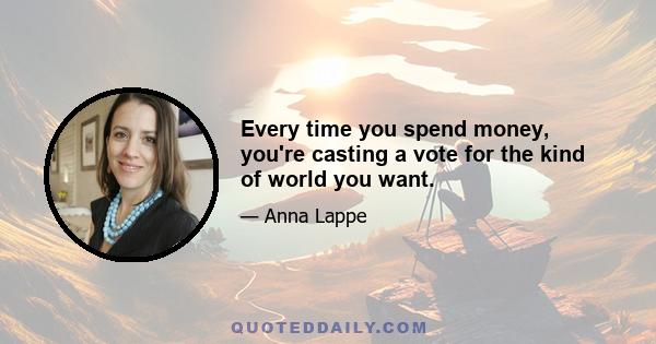 Every time you spend money, you're casting a vote for the kind of world you want.