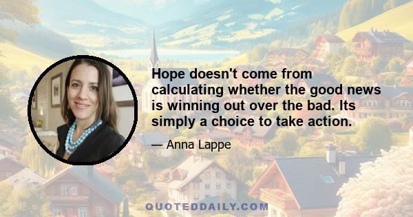 Hope doesn't come from calculating whether the good news is winning out over the bad. Its simply a choice to take action.