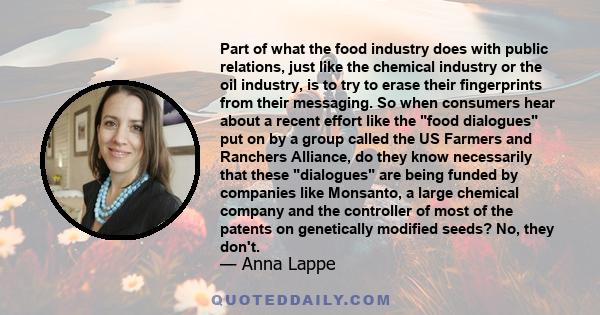 Part of what the food industry does with public relations, just like the chemical industry or the oil industry, is to try to erase their fingerprints from their messaging.