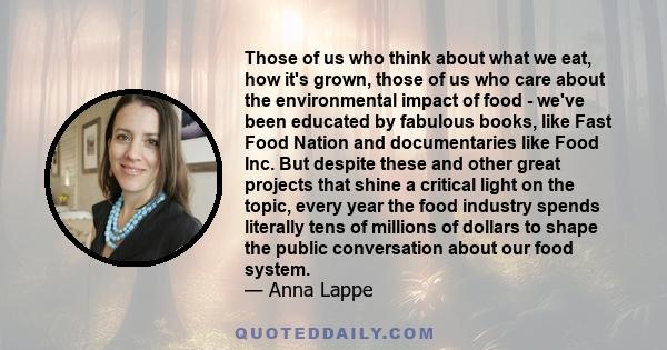 Those of us who think about what we eat, how it's grown, those of us who care about the environmental impact of food - we've been educated by fabulous books, like Fast Food Nation and documentaries like Food Inc. But