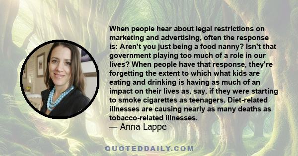 When people hear about legal restrictions on marketing and advertising, often the response is: Aren't you just being a food nanny? Isn't that government playing too much of a role in our lives? When people have that
