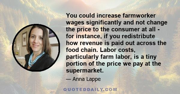 You could increase farmworker wages significantly and not change the price to the consumer at all - for instance, if you redistribute how revenue is paid out across the food chain. Labor costs, particularly farm labor,