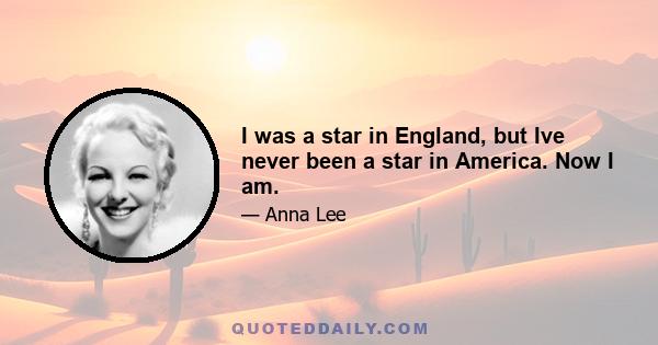 I was a star in England, but Ive never been a star in America. Now I am.