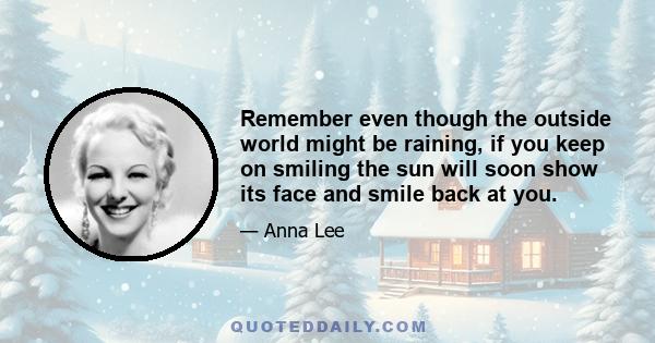 Remember even though the outside world might be raining, if you keep on smiling the sun will soon show its face and smile back at you.