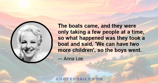 The boats came, and they were only taking a few people at a time, so what happened was they took a boat and said, 'We can have two more children', so the boys went.