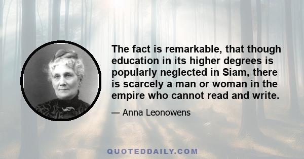 The fact is remarkable, that though education in its higher degrees is popularly neglected in Siam, there is scarcely a man or woman in the empire who cannot read and write.