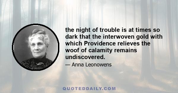 the night of trouble is at times so dark that the interwoven gold with which Providence relieves the woof of calamity remains undiscovered.