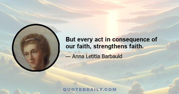 But every act in consequence of our faith, strengthens faith.