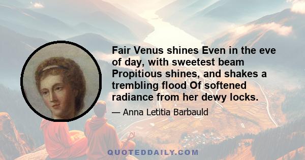 Fair Venus shines Even in the eve of day, with sweetest beam Propitious shines, and shakes a trembling flood Of softened radiance from her dewy locks.