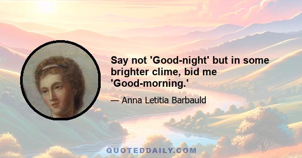 Say not 'Good-night' but in some brighter clime, bid me 'Good-morning.'