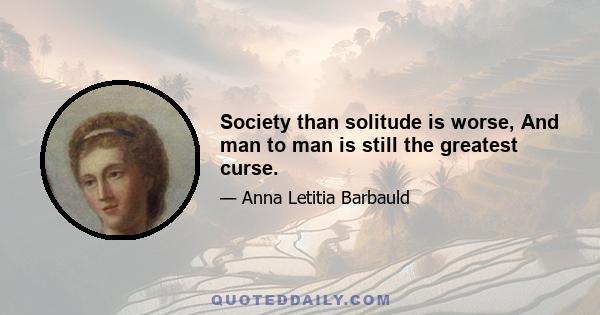 Society than solitude is worse, And man to man is still the greatest curse.