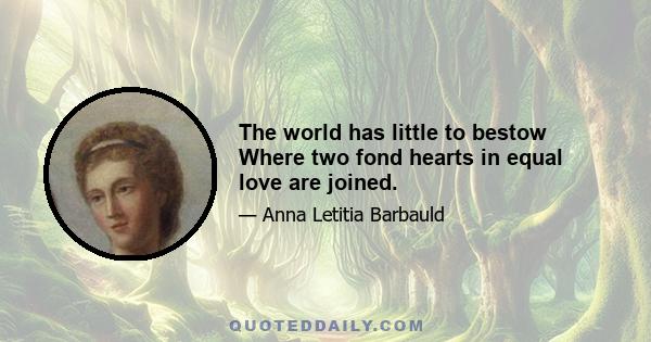 The world has little to bestow Where two fond hearts in equal love are joined.