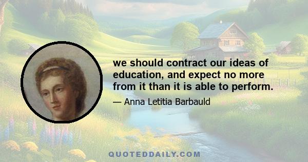 we should contract our ideas of education, and expect no more from it than it is able to perform.