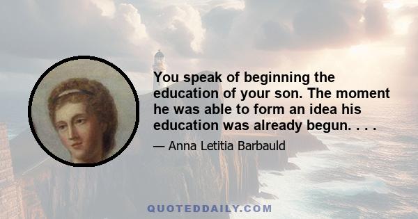 You speak of beginning the education of your son. The moment he was able to form an idea his education was already begun. . . .