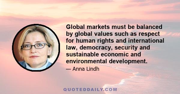 Global markets must be balanced by global values such as respect for human rights and international law, democracy, security and sustainable economic and environmental development.