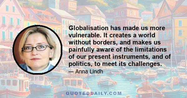 Globalisation has made us more vulnerable. It creates a world without borders, and makes us painfully aware of the limitations of our present instruments, and of politics, to meet its challenges.