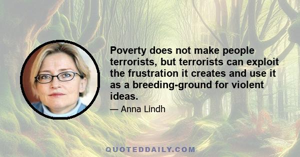 Poverty does not make people terrorists, but terrorists can exploit the frustration it creates and use it as a breeding-ground for violent ideas.