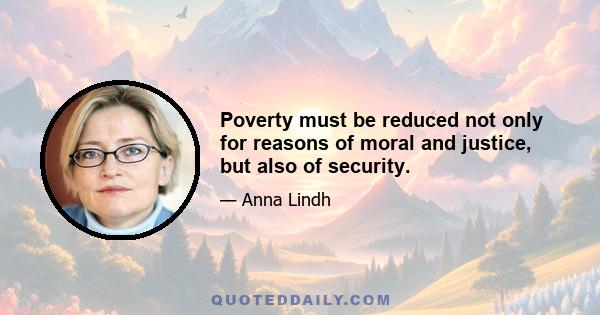 Poverty must be reduced not only for reasons of moral and justice, but also of security.