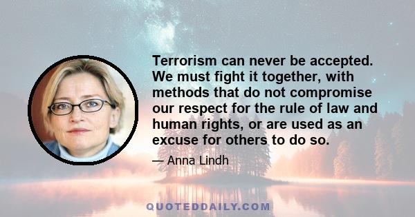 Terrorism can never be accepted. We must fight it together, with methods that do not compromise our respect for the rule of law and human rights, or are used as an excuse for others to do so.