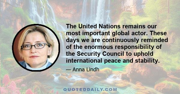 The United Nations remains our most important global actor. These days we are continuously reminded of the enormous responsibility of the Security Council to uphold international peace and stability.