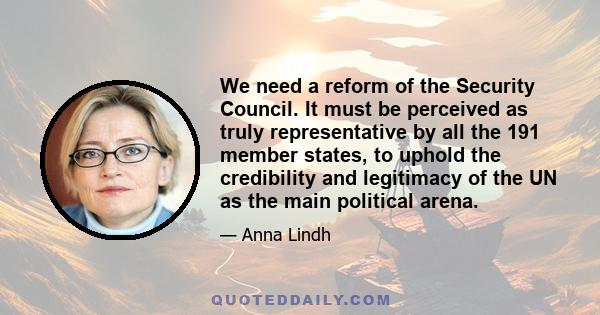 We need a reform of the Security Council. It must be perceived as truly representative by all the 191 member states, to uphold the credibility and legitimacy of the UN as the main political arena.