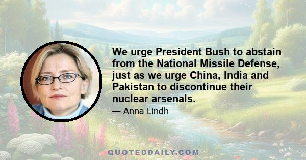 We urge President Bush to abstain from the National Missile Defense, just as we urge China, India and Pakistan to discontinue their nuclear arsenals.