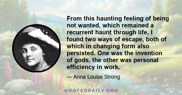 From this haunting feeling of being not wanted, which remained a recurrent haunt through life, I found two ways of escape, both of which in changing form also persisted. One was the invention of gods, the other was